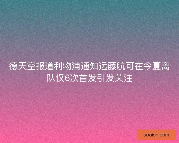 德天空报道利物浦通知远藤航可在今夏离队仅6次首发引发关注