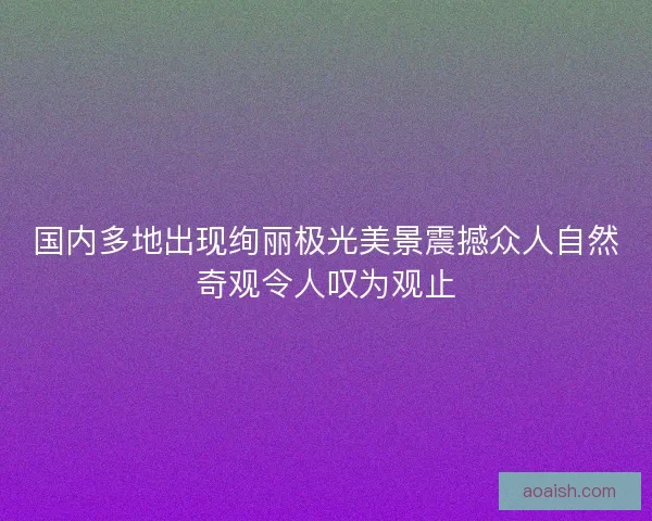 国内多地出现绚丽极光美景震撼众人自然奇观令人叹为观止 国内多地出现绚丽极光美景震撼众人自然奇观令人叹为观止