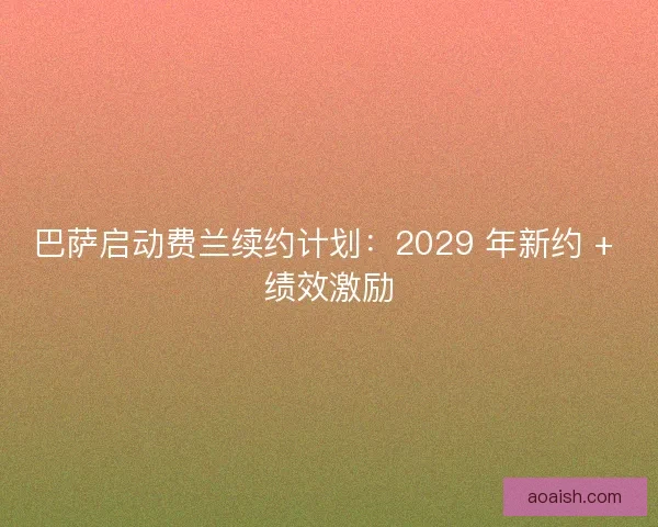 巴萨启动费兰续约计划：2029 年新约 + 绩效激励