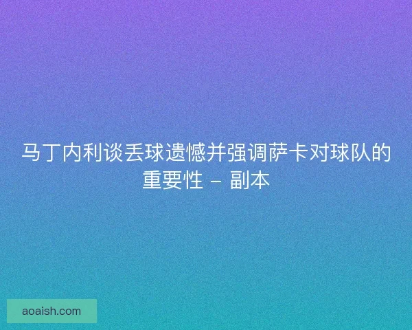 马丁内利谈丢球遗憾并强调萨卡对球队的重要性 - 副本
