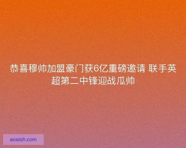 恭喜穆帅加盟豪门获6亿重磅邀请 联手英超第二中锋迎战瓜帅 恭喜穆帅加盟豪门获6亿重磅邀请 联手英超第二中锋迎战瓜帅