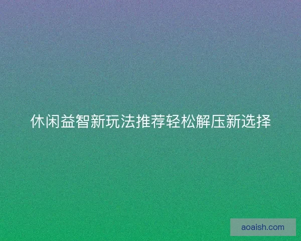 休闲益智新玩法推荐轻松解压新选择