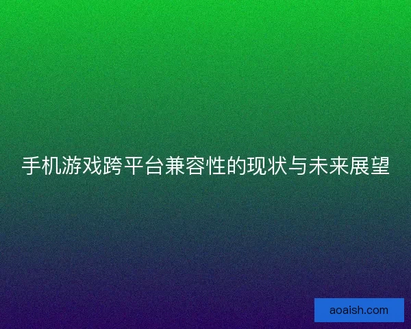 手机游戏跨平台兼容性的现状与未来展望
