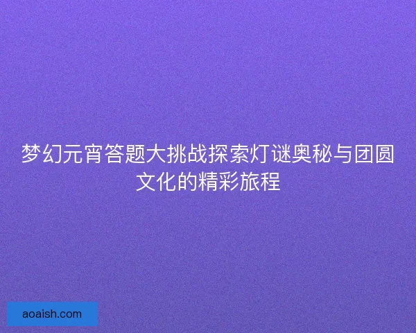 梦幻元宵答题大挑战探索灯谜奥秘与团圆文化的精彩旅程