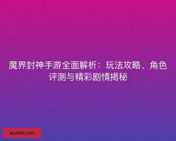魔界封神手游全面解析:玩法攻略、角色评测与精彩剧情揭秘 魔界封神手游全面解析:玩法攻略、角色评测与精彩剧情揭秘