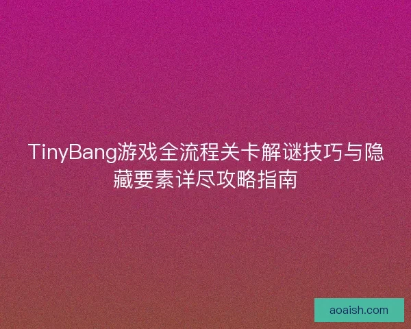 TinyBang游戏全流程关卡解谜技巧与隐藏要素详尽攻略指南 TinyBang游戏全流程关卡解谜技巧与隐藏要素详尽攻略指南