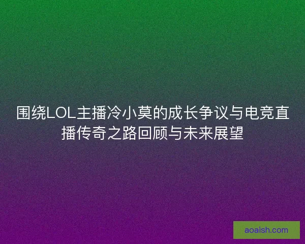 围绕LOL主播冷小莫的成长争议与电竞直播传奇之路回顾与未来展望