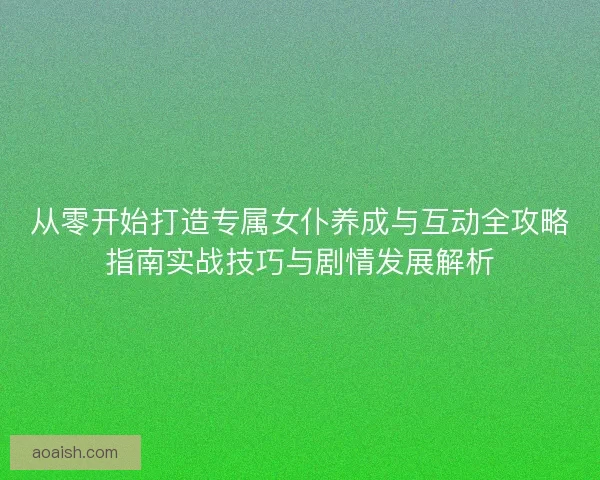 从零开始打造专属女仆养成与互动全攻略指南实战技巧与剧情发展解析