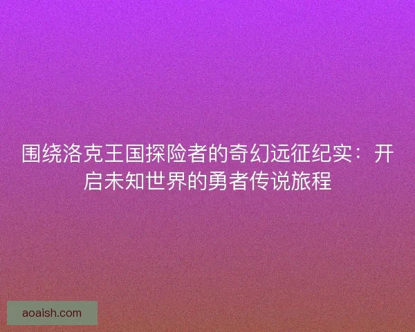 围绕洛克王国探险者的奇幻远征纪实：开启未知世界的勇者传说旅程