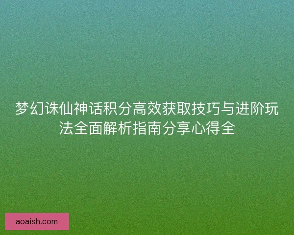梦幻诛仙神话积分高效获取技巧与进阶玩法全面解析指南分享心得全