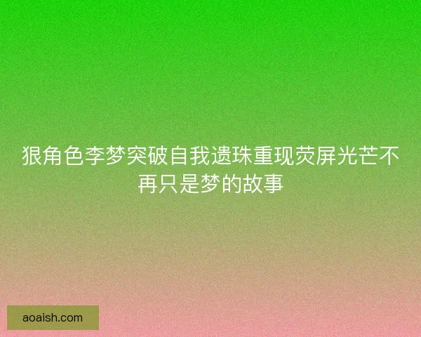 狠角色李梦突破自我遗珠重现荧屏光芒不再只是梦的故事 狠角色李梦突破自我遗珠重现荧屏光芒不再只是梦的故事
