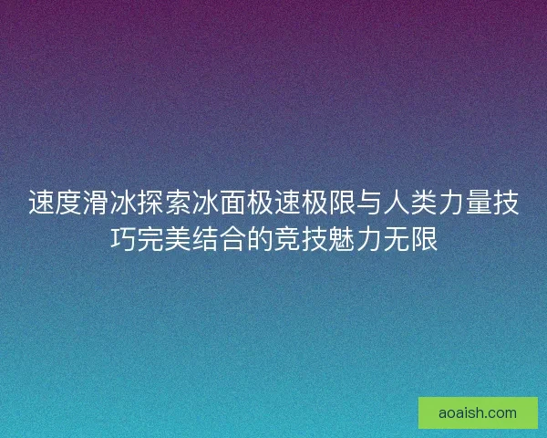 速度滑冰探索冰面极速极限与人类力量技巧完美结合的竞技魅力无限
