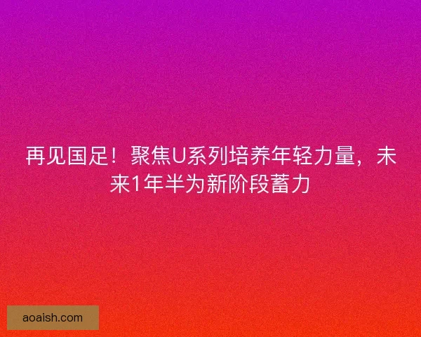 再见国足!聚焦U系列培养年轻力量,未来1年半为新阶段蓄力 再见国足!聚焦U系列培养年轻力量,未来1年半为新阶段蓄力
