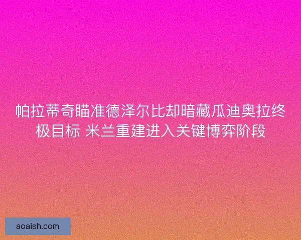 帕拉蒂奇瞄准德泽尔比却暗藏瓜迪奥拉终极目标 米兰重建进入关键博弈阶段