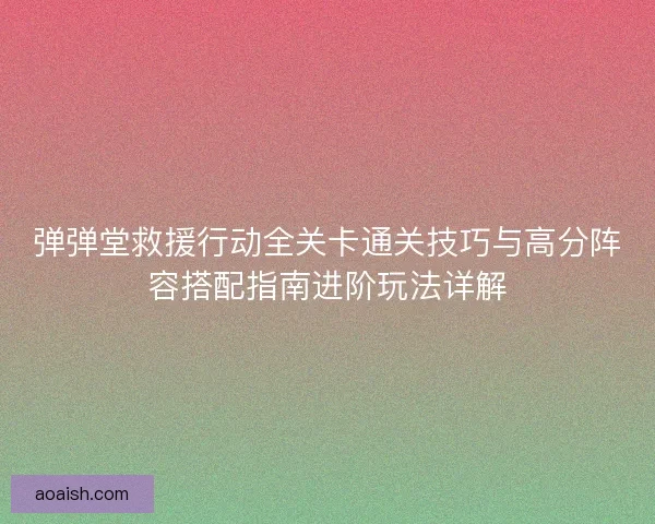 弹弹堂救援行动全关卡通关技巧与高分阵容搭配指南进阶玩法详解