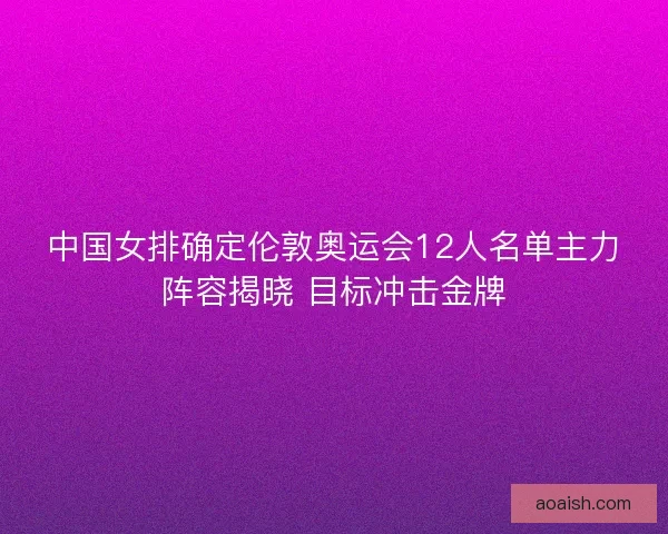 中国女排确定伦敦奥运会12人名单主力阵容揭晓 目标冲击金牌