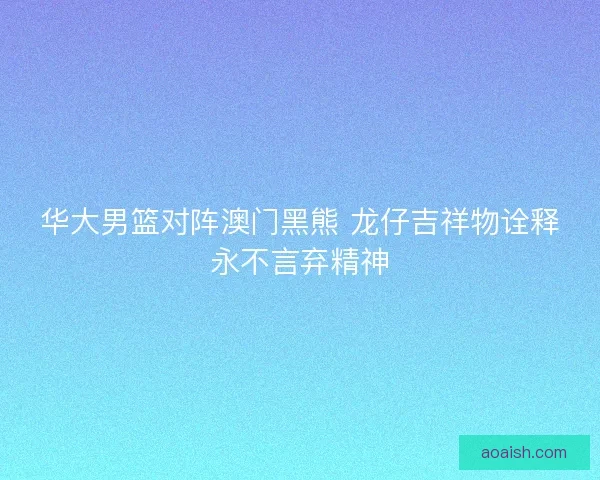 华大男篮对阵澳门黑熊 龙仔吉祥物诠释永不言弃精神 华大男篮对阵澳门黑熊 龙仔吉祥物诠释永不言弃精神