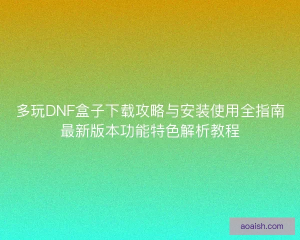 多玩DNF盒子下载攻略与安装使用全指南最新版本功能特色解析教程