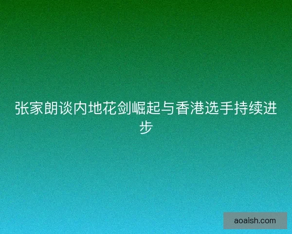 张家朗谈内地花剑崛起与香港选手持续进步