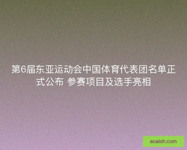 第6届东亚运动会中国体育代表团名单正式公布 参赛项目及选手亮相 第6届东亚运动会中国体育代表团名单正式公布 参赛项目及选手亮相