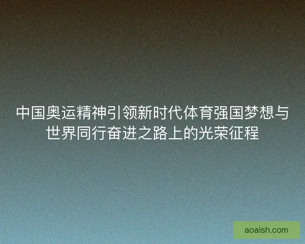 中国奥运精神引领新时代体育强国梦想与世界同行奋进之路上的光荣征程