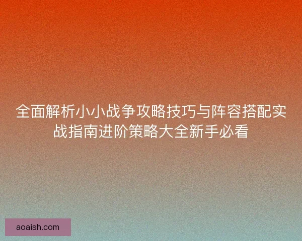 全面解析小小战争攻略技巧与阵容搭配实战指南进阶策略大全新手必看