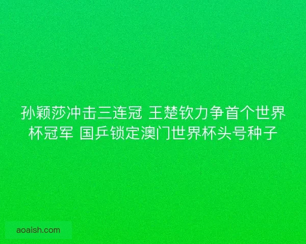 孙颖莎冲击三连冠 王楚钦力争首个世界杯冠军 国乒锁定澳门世界杯头号种子