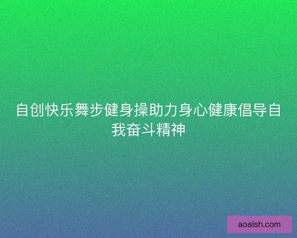 自创快乐舞步健身操助力身心健康倡导自我奋斗精神
