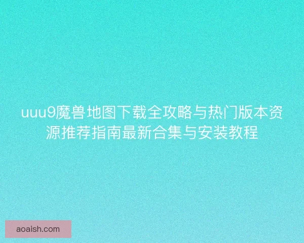 uuu9魔兽地图下载全攻略与热门版本资源推荐指南最新合集与安装教程 uuu9魔兽地图下载全攻略与热门版本资源推荐指南最新合集与安装教程