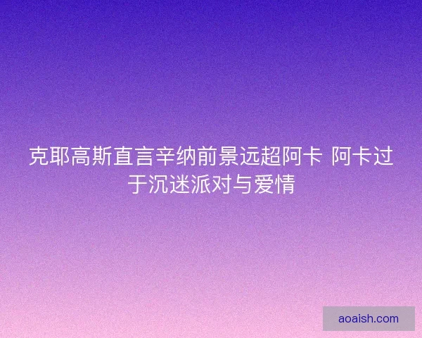克耶高斯直言辛纳前景远超阿卡 阿卡过于沉迷派对与爱情