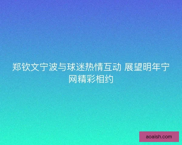 郑钦文宁波与球迷热情互动 展望明年宁网精彩相约