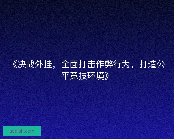 《决战外挂，全面打击作弊行为，打造公平竞技环境》