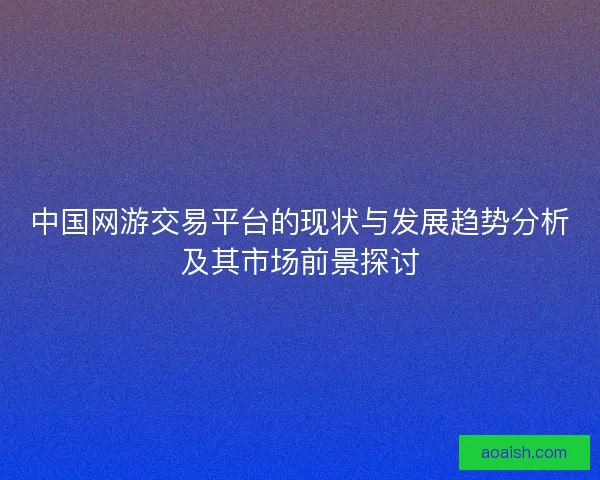 中国网游交易平台的现状与发展趋势分析及其市场前景探讨