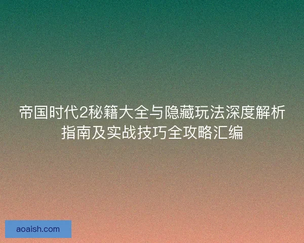 帝国时代2秘籍大全与隐藏玩法深度解析指南及实战技巧全攻略汇编