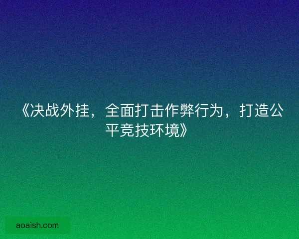 《决战外挂，全面打击作弊行为，打造公平竞技环境》