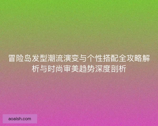 冒险岛发型潮流演变与个性搭配全攻略解析与时尚审美趋势深度剖析