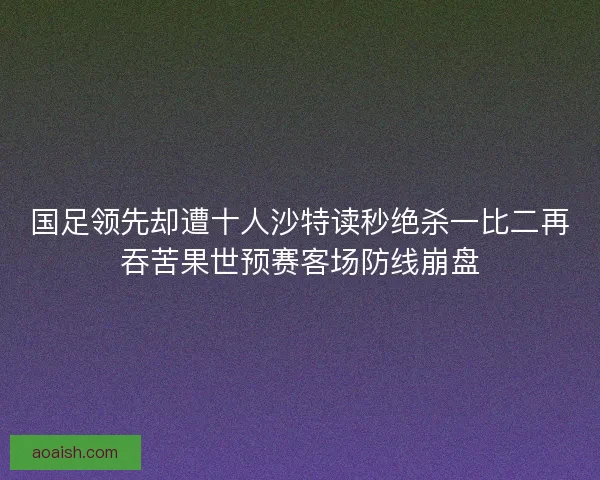 国足领先却遭十人沙特读秒绝杀一比二再吞苦果世预赛客场防线崩盘