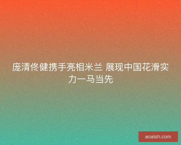 庞清佟健携手亮相米兰 展现中国花滑实力一马当先