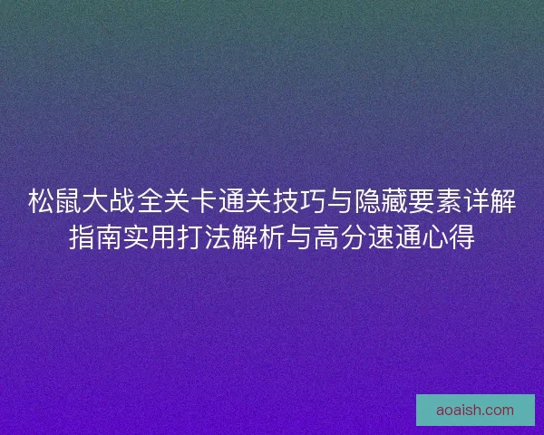 松鼠大战全关卡通关技巧与隐藏要素详解指南实用打法解析与高分速通心得 松鼠大战全关卡通关技巧与隐藏要素详解指南实用打法解析与高分速通心得