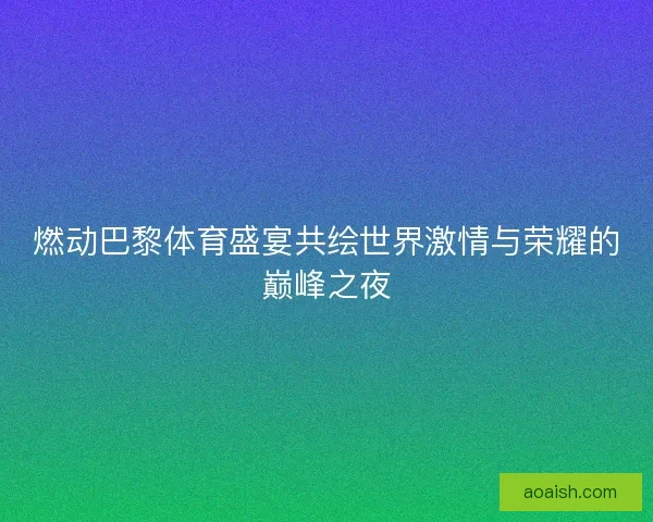 燃动巴黎体育盛宴共绘世界激情与荣耀的巅峰之夜